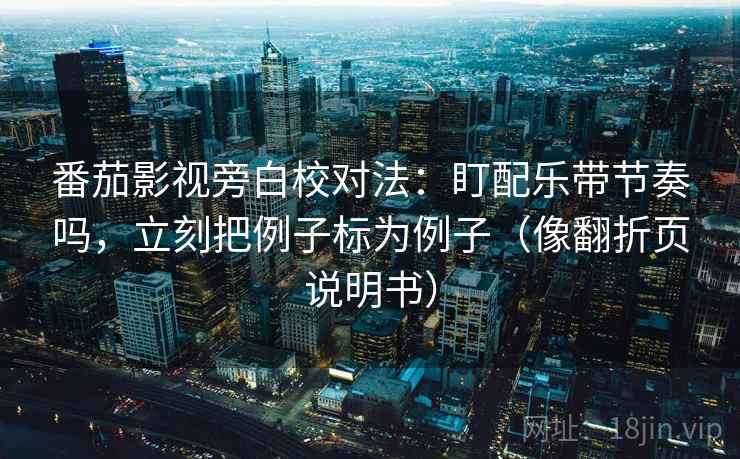 番茄影视旁白校对法：盯配乐带节奏吗，立刻把例子标为例子（像翻折页说明书）