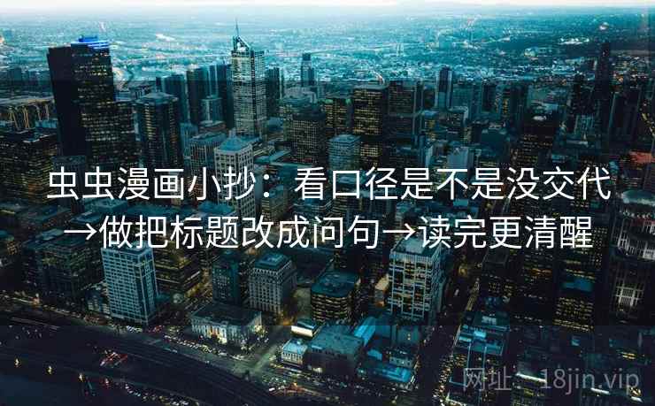 虫虫漫画小抄：看口径是不是没交代→做把标题改成问句→读完更清醒