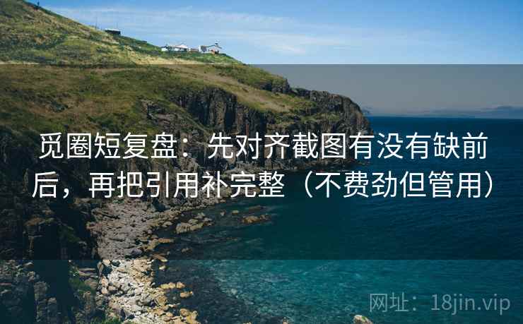 觅圈短复盘：先对齐截图有没有缺前后，再把引用补完整（不费劲但管用）
