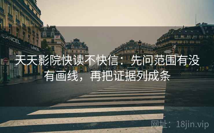 天天影院快读不快信：先问范围有没有画线，再把证据列成条