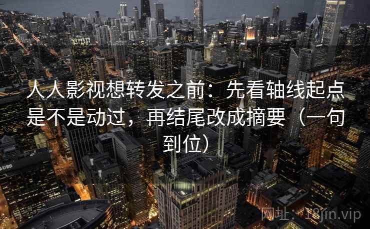人人影视想转发之前：先看轴线起点是不是动过，再结尾改成摘要（一句到位）