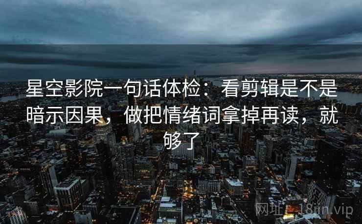 星空影院一句话体检：看剪辑是不是暗示因果，做把情绪词拿掉再读，就够了