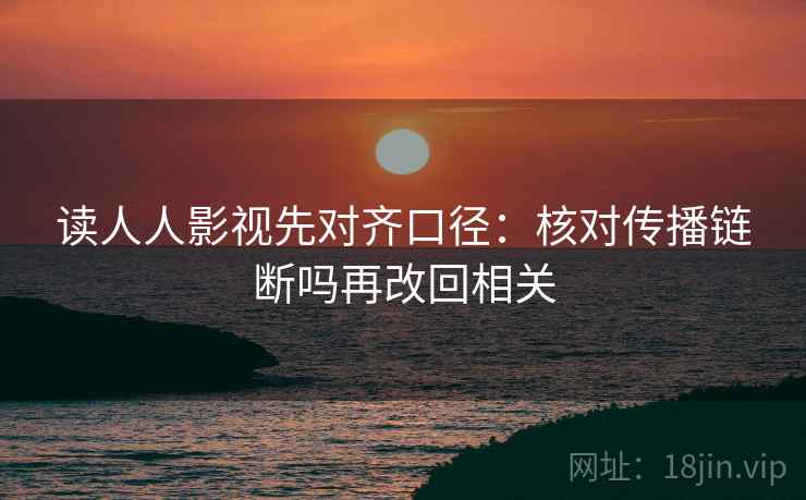 读人人影视先对齐口径：核对传播链断吗再改回相关