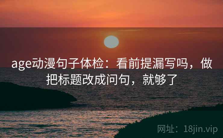 age动漫句子体检：看前提漏写吗，做把标题改成问句，就够了