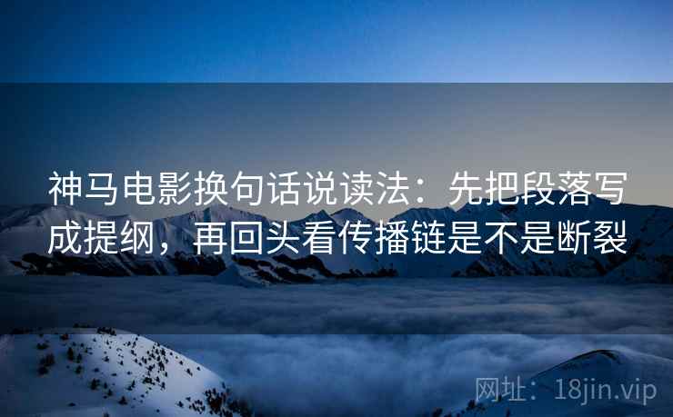 神马电影换句话说读法：先把段落写成提纲，再回头看传播链是不是断裂