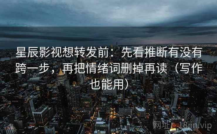 星辰影视想转发前：先看推断有没有跨一步，再把情绪词删掉再读（写作也能用）