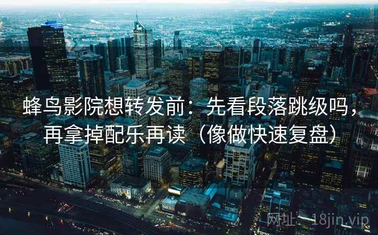 蜂鸟影院想转发前：先看段落跳级吗，再拿掉配乐再读（像做快速复盘）