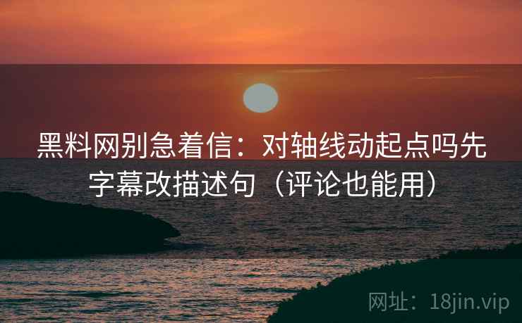 黑料网别急着信：对轴线动起点吗先字幕改描述句（评论也能用）