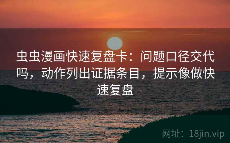 虫虫漫画快速复盘卡：问题口径交代吗，动作列出证据条目，提示像做快速复盘