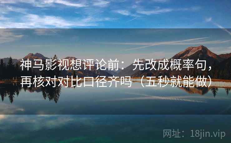 神马影视想评论前：先改成概率句，再核对对比口径齐吗（五秒就能做）