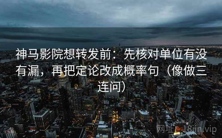神马影院想转发前：先核对单位有没有漏，再把定论改成概率句（像做三连问）