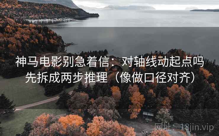神马电影别急着信：对轴线动起点吗先拆成两步推理（像做口径对齐）