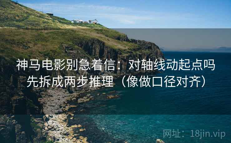 神马电影别急着信：对轴线动起点吗先拆成两步推理（像做口径对齐）