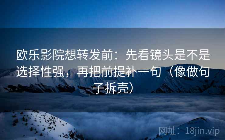 欧乐影院想转发前：先看镜头是不是选择性强，再把前提补一句（像做句子拆壳）