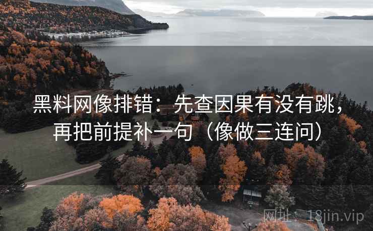 黑料网像排错：先查因果有没有跳，再把前提补一句（像做三连问）