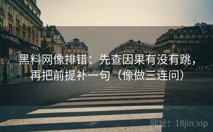 黑料网像排错：先查因果有没有跳，再把前提补一句（像做三连问）