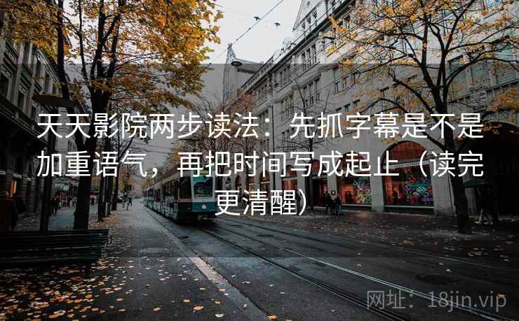 天天影院两步读法：先抓字幕是不是加重语气，再把时间写成起止（读完更清醒）