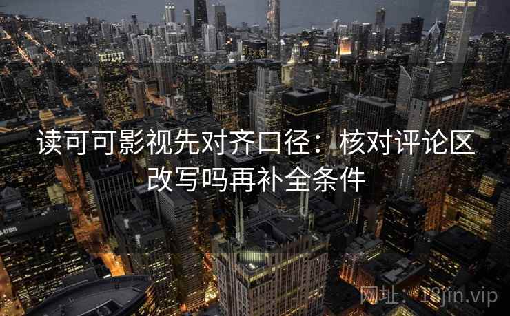 读可可影视先对齐口径：核对评论区改写吗再补全条件