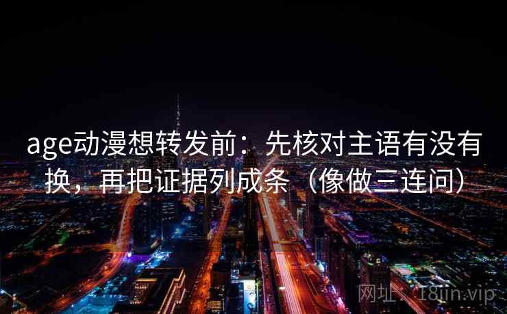 age动漫想转发前：先核对主语有没有换，再把证据列成条（像做三连问）
