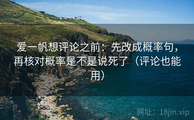 爱一帆想评论之前：先改成概率句，再核对概率是不是说死了（评论也能用）