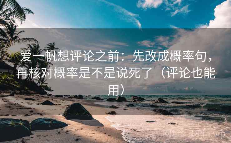 爱一帆想评论之前：先改成概率句，再核对概率是不是说死了（评论也能用）