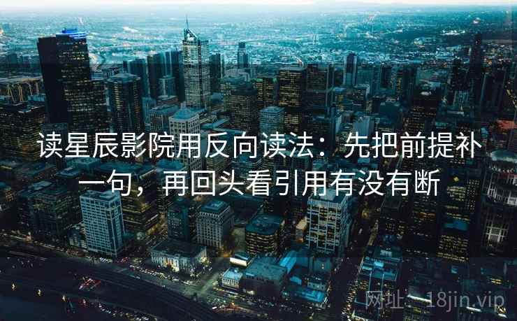 读星辰影院用反向读法：先把前提补一句，再回头看引用有没有断
