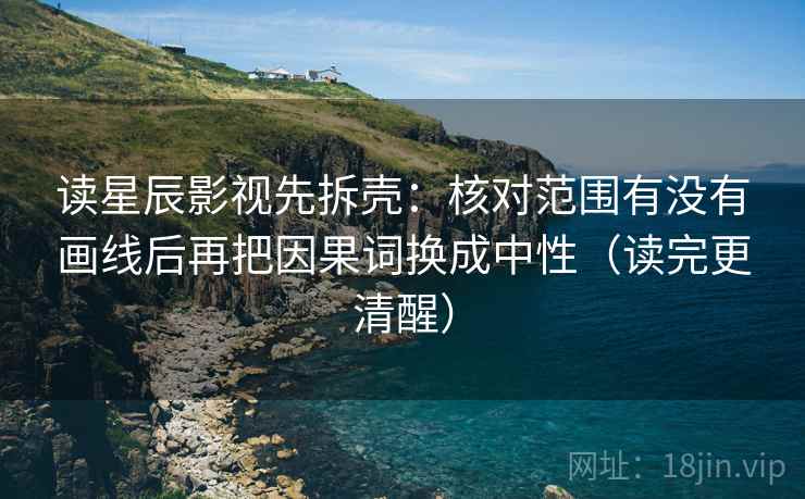 读星辰影视先拆壳：核对范围有没有画线后再把因果词换成中性（读完更清醒）