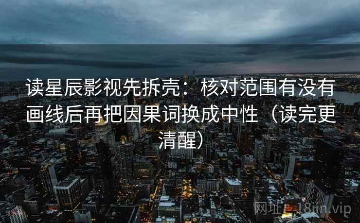 读星辰影视先拆壳：核对范围有没有画线后再把因果词换成中性（读完更清醒）