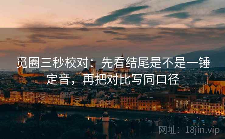 觅圈三秒校对：先看结尾是不是一锤定音，再把对比写同口径