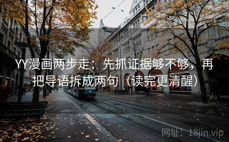 YY漫画两步走：先抓证据够不够，再把导语拆成两句（读完更清醒）
