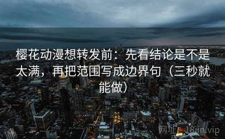 樱花动漫想转发前：先看结论是不是太满，再把范围写成边界句（三秒就能做）