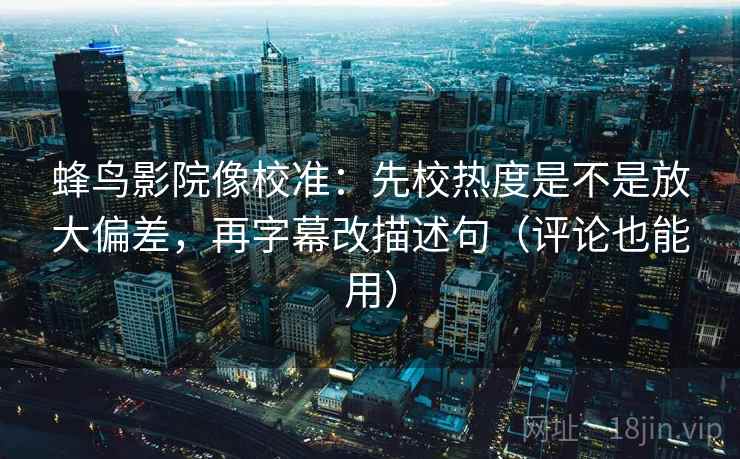 蜂鸟影院像校准：先校热度是不是放大偏差，再字幕改描述句（评论也能用）