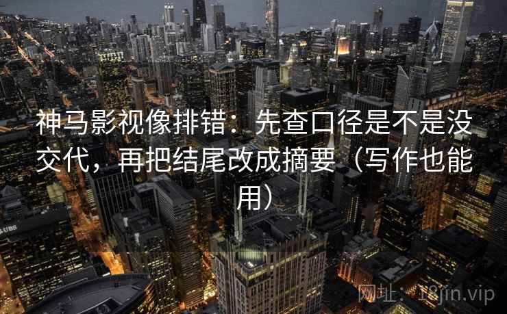 神马影视像排错：先查口径是不是没交代，再把结尾改成摘要（写作也能用）
