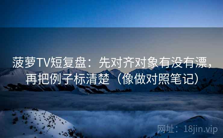 菠萝TV短复盘：先对齐对象有没有漂，再把例子标清楚（像做对照笔记）