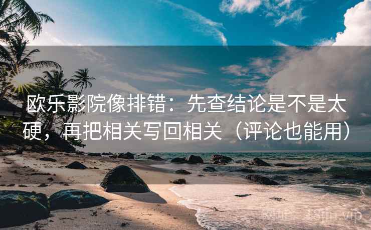 欧乐影院像排错：先查结论是不是太硬，再把相关写回相关（评论也能用）