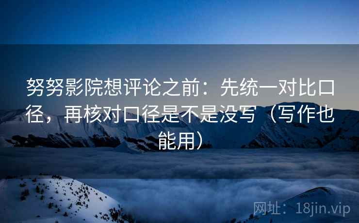 努努影院想评论之前：先统一对比口径，再核对口径是不是没写（写作也能用）