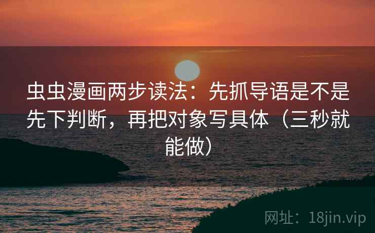 虫虫漫画两步读法：先抓导语是不是先下判断，再把对象写具体（三秒就能做）