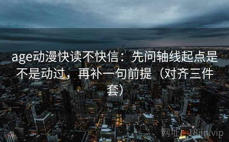 age动漫快读不快信：先问轴线起点是不是动过，再补一句前提（对齐三件套）