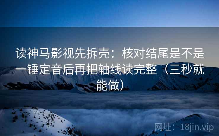 读神马影视先拆壳：核对结尾是不是一锤定音后再把轴线读完整（三秒就能做）