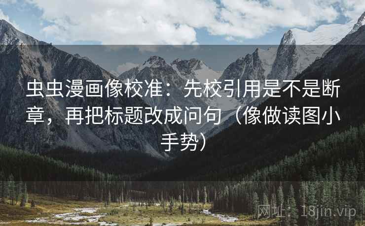 虫虫漫画像校准：先校引用是不是断章，再把标题改成问句（像做读图小手势）