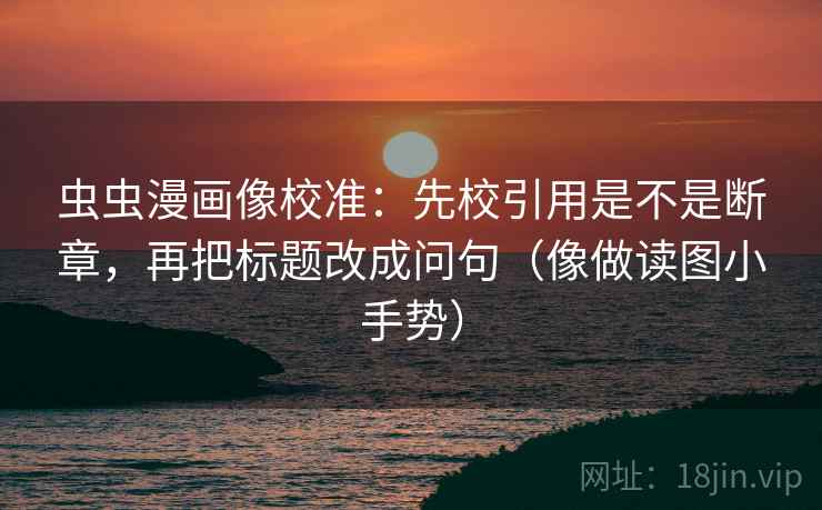虫虫漫画像校准：先校引用是不是断章，再把标题改成问句（像做读图小手势）