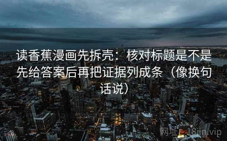 读香蕉漫画先拆壳：核对标题是不是先给答案后再把证据列成条（像换句话说）