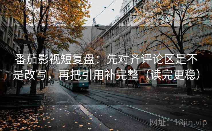 番茄影视短复盘：先对齐评论区是不是改写，再把引用补完整（读完更稳）