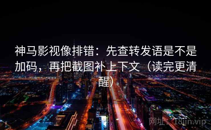 神马影视像排错：先查转发语是不是加码，再把截图补上下文（读完更清醒）