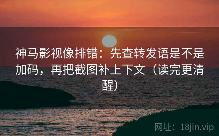 神马影视像排错：先查转发语是不是加码，再把截图补上下文（读完更清醒）