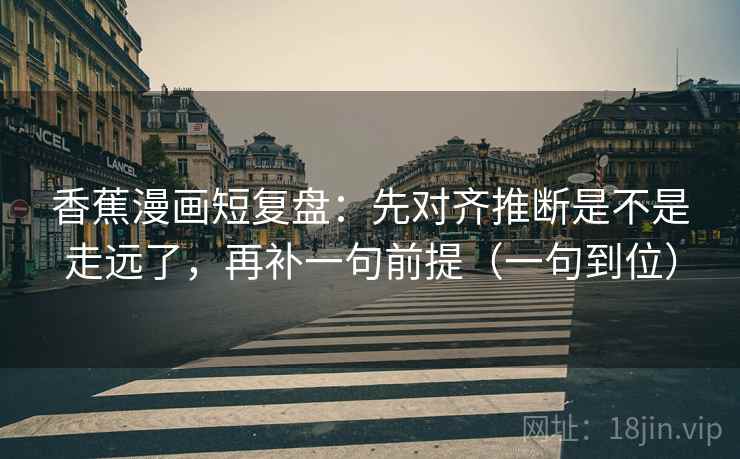 香蕉漫画短复盘：先对齐推断是不是走远了，再补一句前提（一句到位）