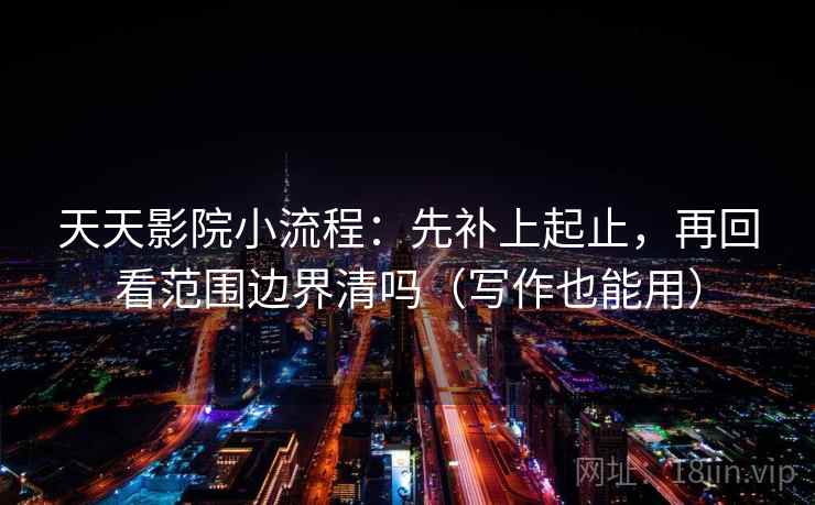 天天影院小流程：先补上起止，再回看范围边界清吗（写作也能用）