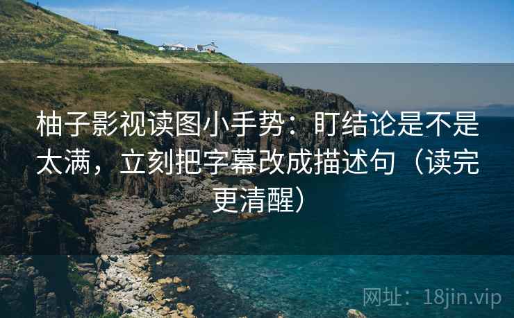 柚子影视读图小手势：盯结论是不是太满，立刻把字幕改成描述句（读完更清醒）