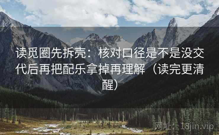 读觅圈先拆壳：核对口径是不是没交代后再把配乐拿掉再理解（读完更清醒）