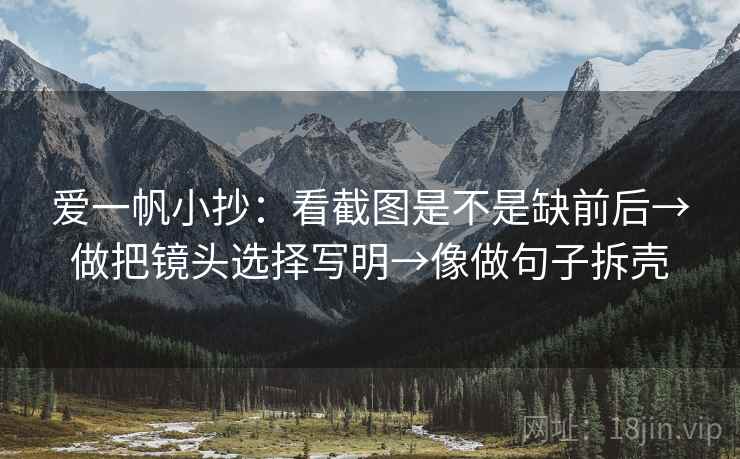 爱一帆小抄：看截图是不是缺前后→做把镜头选择写明→像做句子拆壳